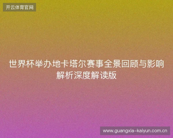 世界杯举办地卡塔尔赛事全景回顾与影响解析深度解读版