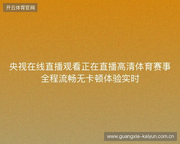 央视在线直播观看正在直播高清体育赛事全程流畅无卡顿体验实时