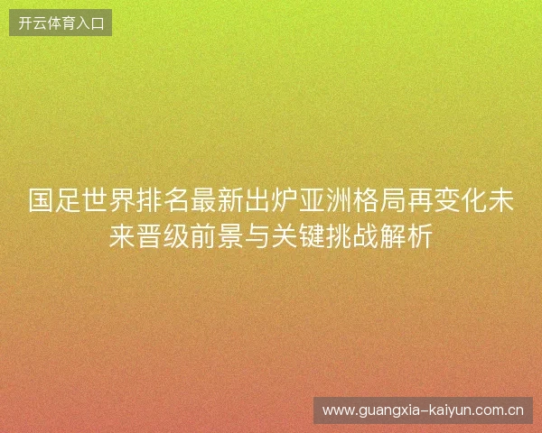国足世界排名最新出炉亚洲格局再变化未来晋级前景与关键挑战解析